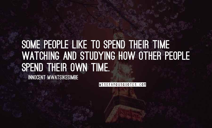 Innocent Mwatsikesimbe Quotes: Some people like to spend their time watching and studying how other people spend their own time.