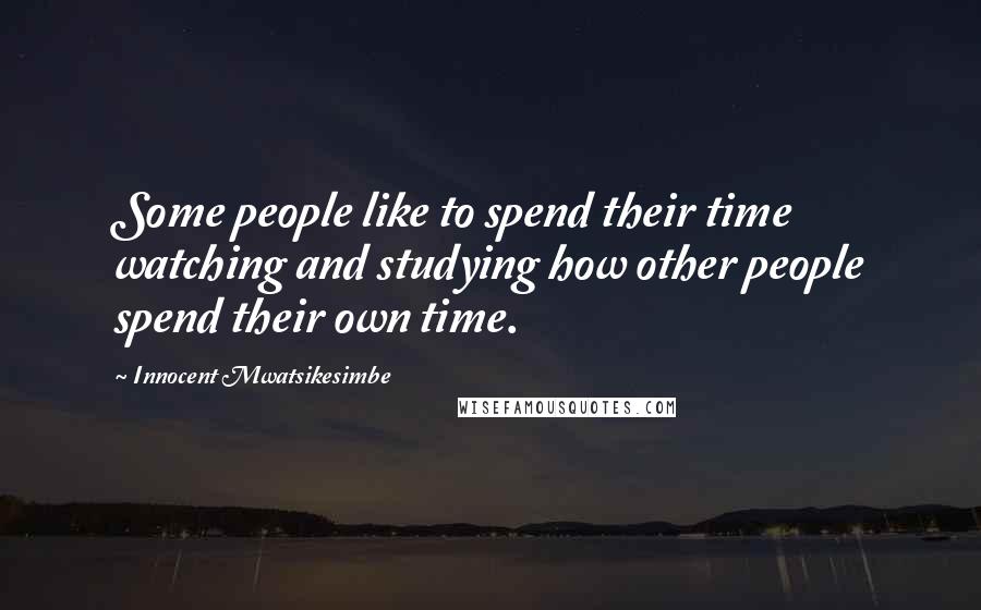 Innocent Mwatsikesimbe Quotes: Some people like to spend their time watching and studying how other people spend their own time.