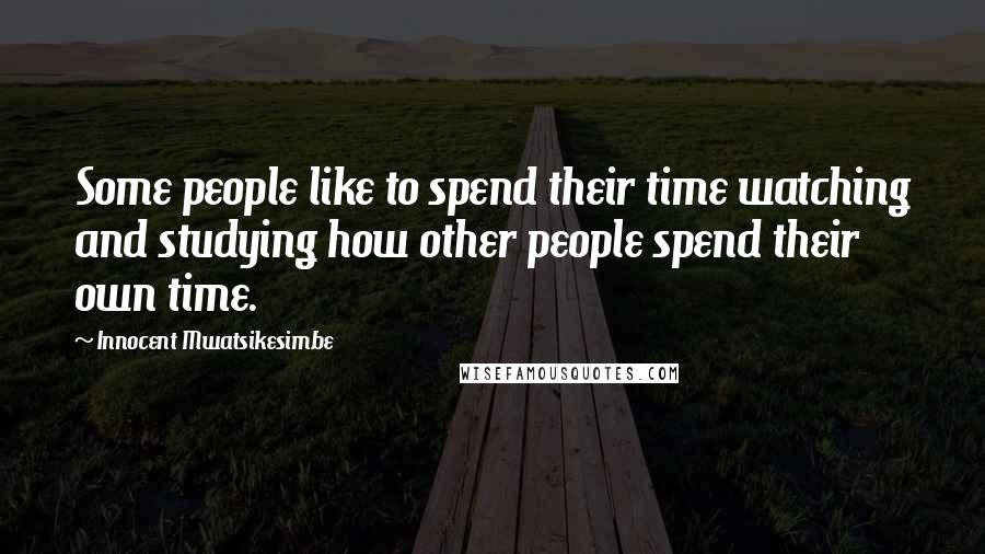 Innocent Mwatsikesimbe Quotes: Some people like to spend their time watching and studying how other people spend their own time.