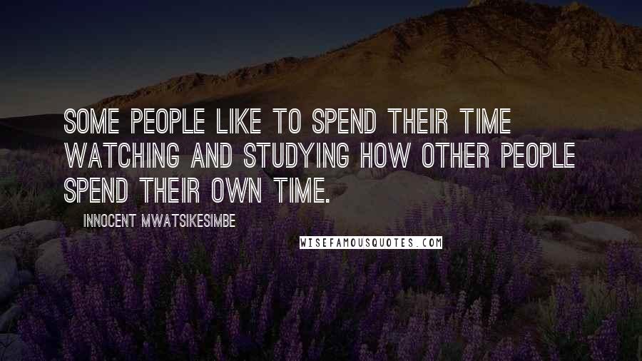 Innocent Mwatsikesimbe Quotes: Some people like to spend their time watching and studying how other people spend their own time.