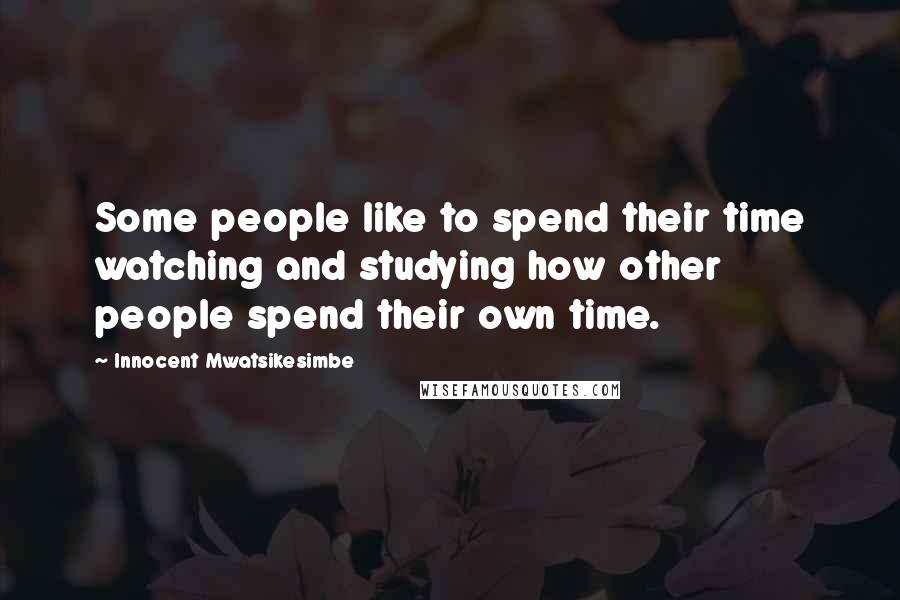 Innocent Mwatsikesimbe Quotes: Some people like to spend their time watching and studying how other people spend their own time.