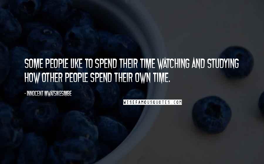 Innocent Mwatsikesimbe Quotes: Some people like to spend their time watching and studying how other people spend their own time.