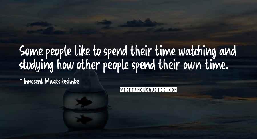 Innocent Mwatsikesimbe Quotes: Some people like to spend their time watching and studying how other people spend their own time.