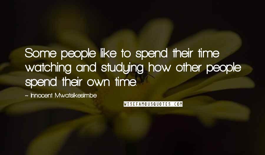 Innocent Mwatsikesimbe Quotes: Some people like to spend their time watching and studying how other people spend their own time.