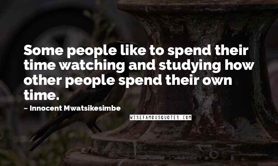 Innocent Mwatsikesimbe Quotes: Some people like to spend their time watching and studying how other people spend their own time.
