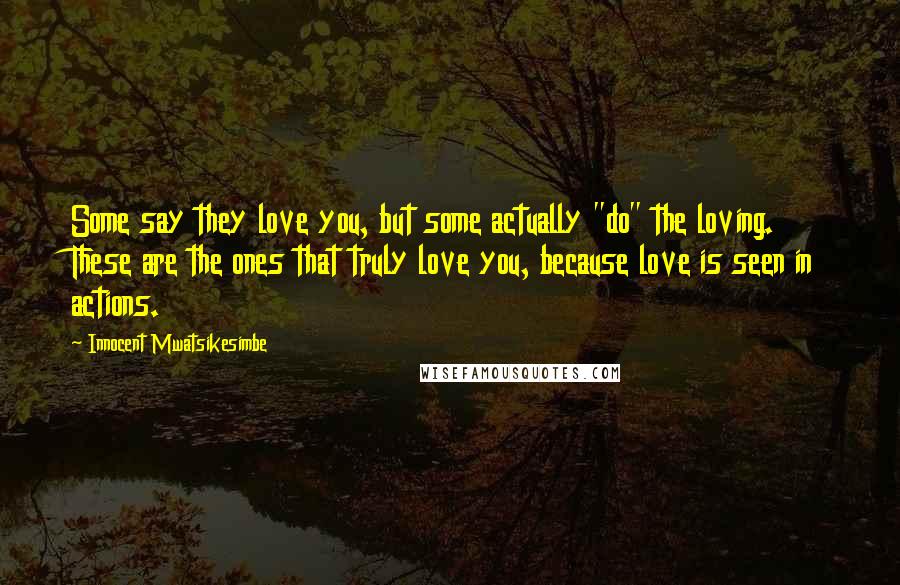 Innocent Mwatsikesimbe Quotes: Some say they love you, but some actually "do" the loving. These are the ones that truly love you, because love is seen in actions.