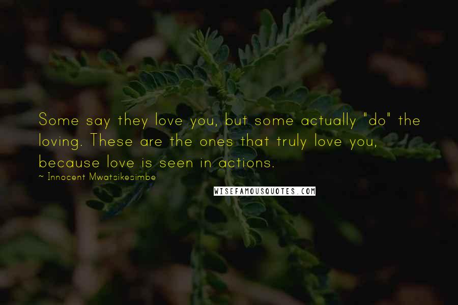 Innocent Mwatsikesimbe Quotes: Some say they love you, but some actually "do" the loving. These are the ones that truly love you, because love is seen in actions.
