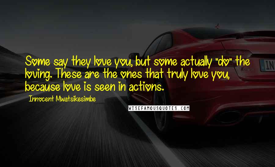 Innocent Mwatsikesimbe Quotes: Some say they love you, but some actually "do" the loving. These are the ones that truly love you, because love is seen in actions.