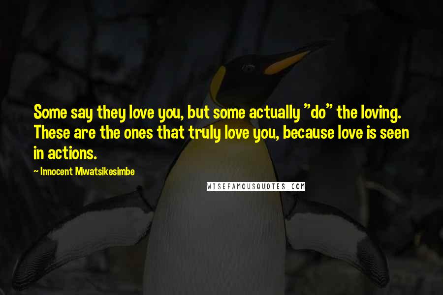 Innocent Mwatsikesimbe Quotes: Some say they love you, but some actually "do" the loving. These are the ones that truly love you, because love is seen in actions.