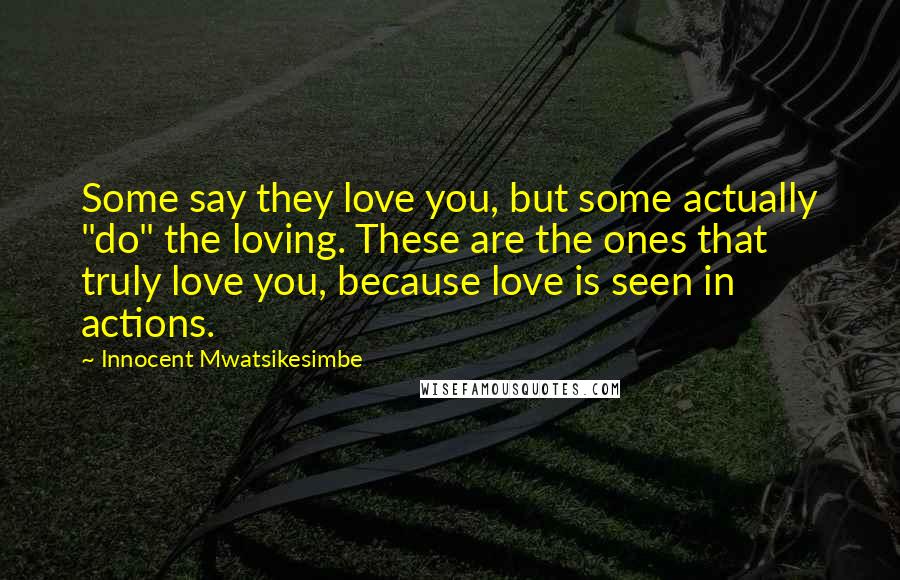 Innocent Mwatsikesimbe Quotes: Some say they love you, but some actually "do" the loving. These are the ones that truly love you, because love is seen in actions.