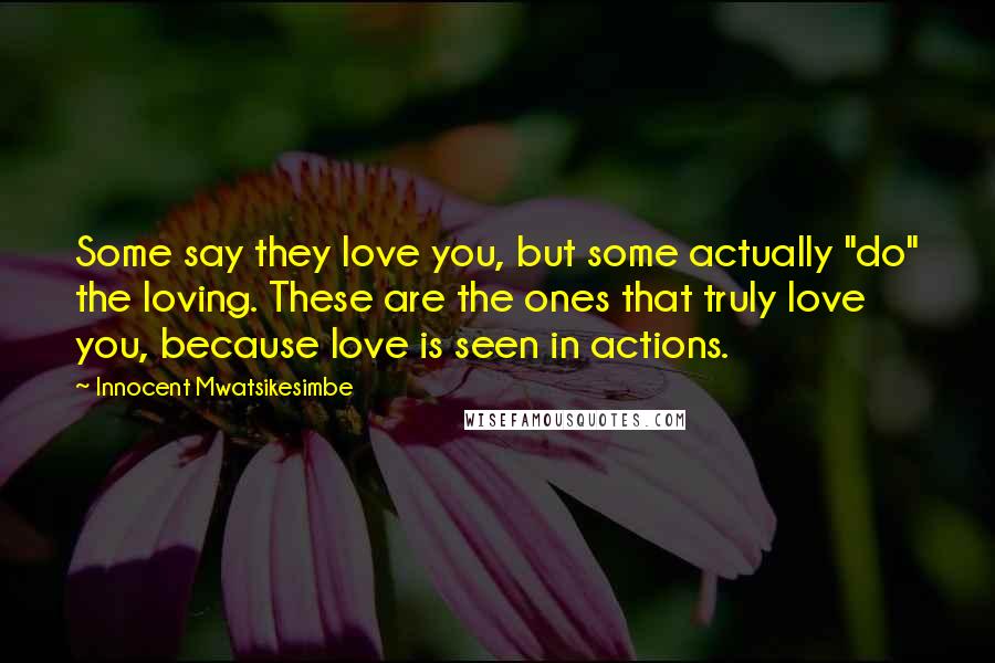 Innocent Mwatsikesimbe Quotes: Some say they love you, but some actually "do" the loving. These are the ones that truly love you, because love is seen in actions.