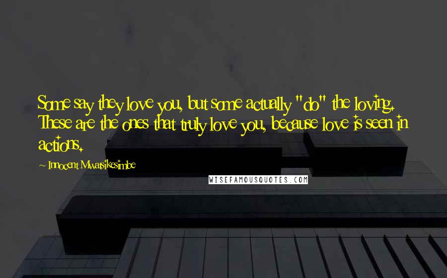 Innocent Mwatsikesimbe Quotes: Some say they love you, but some actually "do" the loving. These are the ones that truly love you, because love is seen in actions.