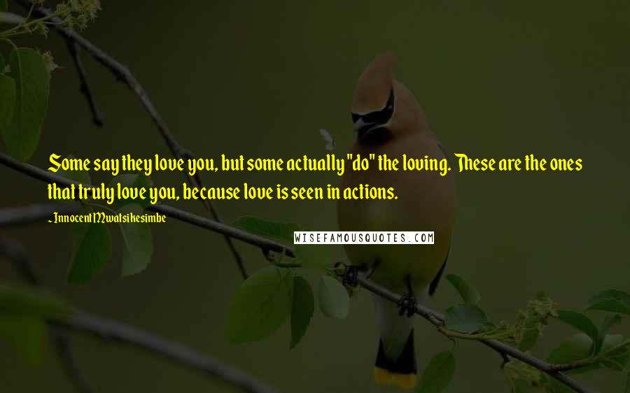 Innocent Mwatsikesimbe Quotes: Some say they love you, but some actually "do" the loving. These are the ones that truly love you, because love is seen in actions.