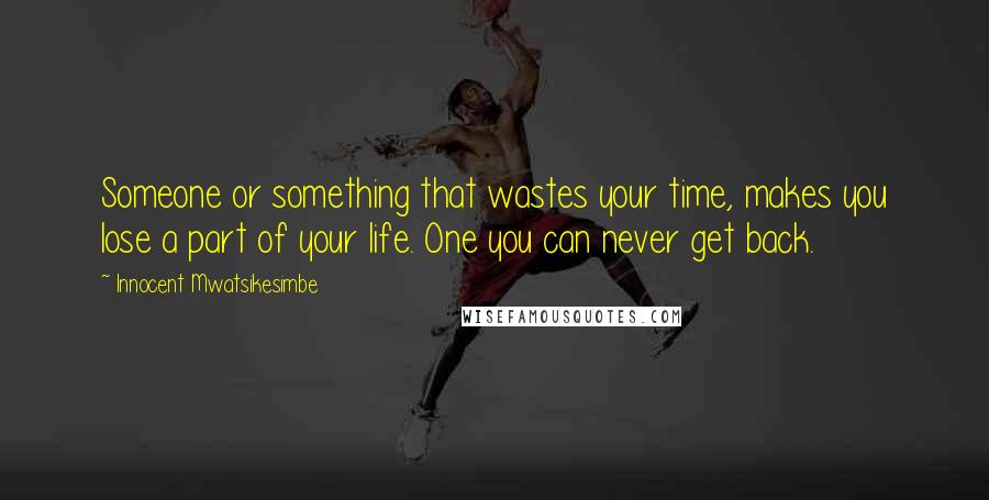 Innocent Mwatsikesimbe Quotes: Someone or something that wastes your time, makes you lose a part of your life. One you can never get back.