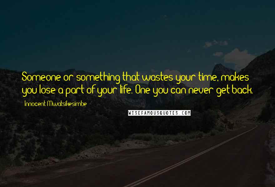 Innocent Mwatsikesimbe Quotes: Someone or something that wastes your time, makes you lose a part of your life. One you can never get back.