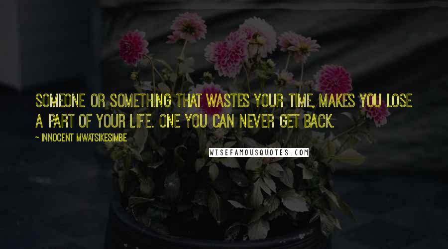 Innocent Mwatsikesimbe Quotes: Someone or something that wastes your time, makes you lose a part of your life. One you can never get back.