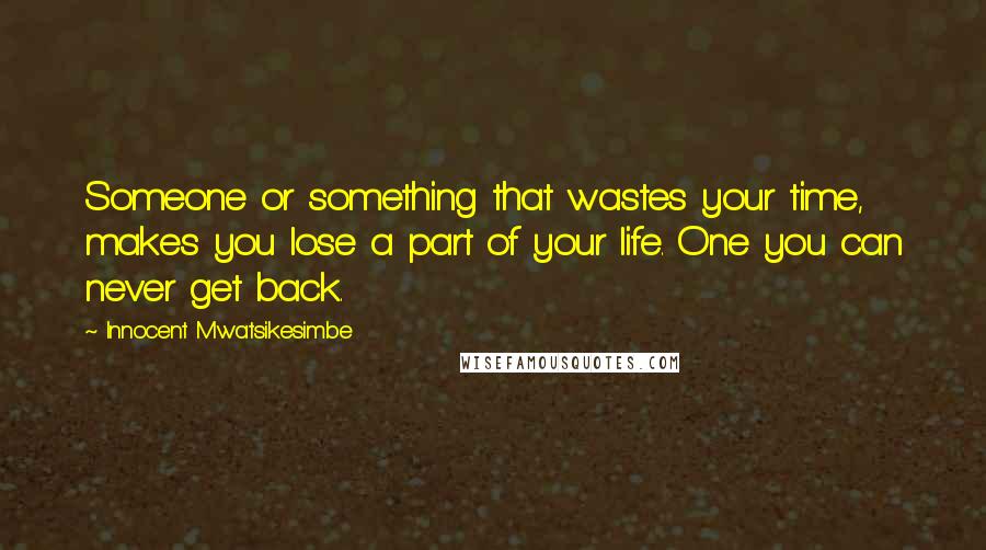 Innocent Mwatsikesimbe Quotes: Someone or something that wastes your time, makes you lose a part of your life. One you can never get back.