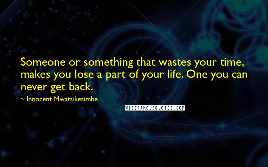 Innocent Mwatsikesimbe Quotes: Someone or something that wastes your time, makes you lose a part of your life. One you can never get back.