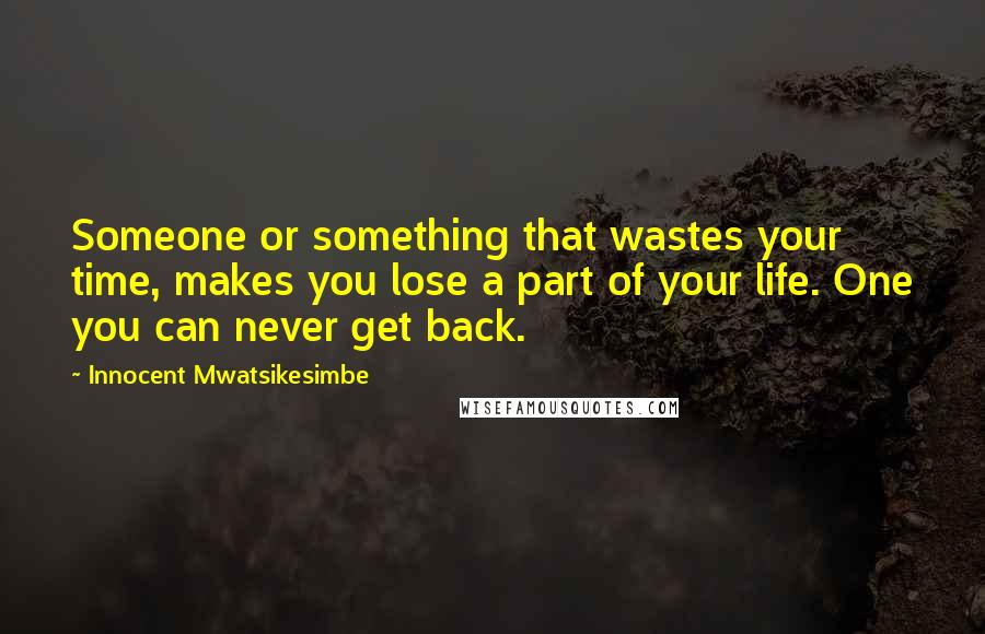 Innocent Mwatsikesimbe Quotes: Someone or something that wastes your time, makes you lose a part of your life. One you can never get back.