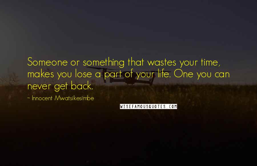 Innocent Mwatsikesimbe Quotes: Someone or something that wastes your time, makes you lose a part of your life. One you can never get back.