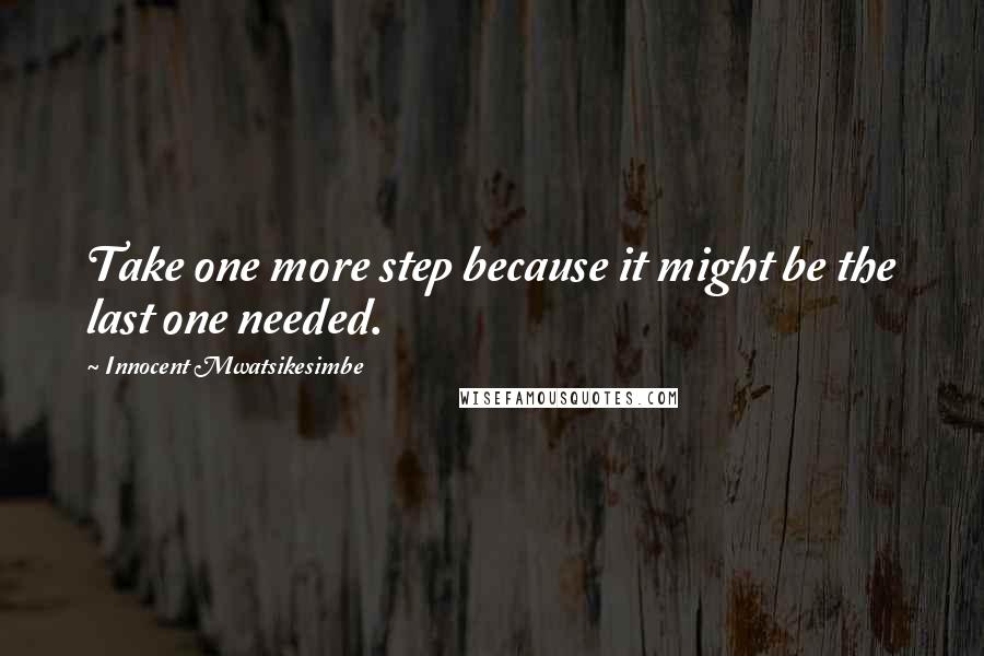 Innocent Mwatsikesimbe Quotes: Take one more step because it might be the last one needed.