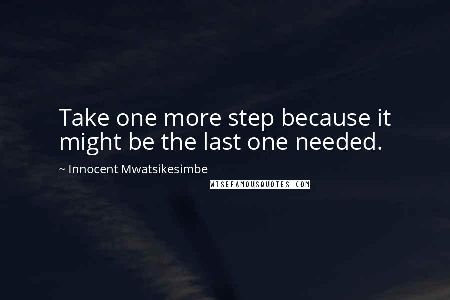 Innocent Mwatsikesimbe Quotes: Take one more step because it might be the last one needed.