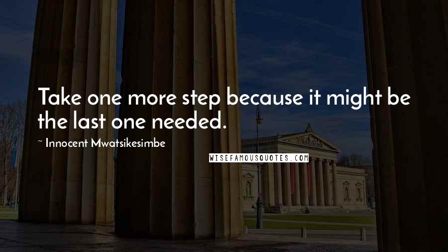 Innocent Mwatsikesimbe Quotes: Take one more step because it might be the last one needed.