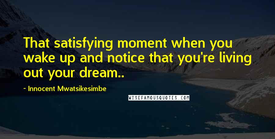 Innocent Mwatsikesimbe Quotes: That satisfying moment when you wake up and notice that you're living out your dream..