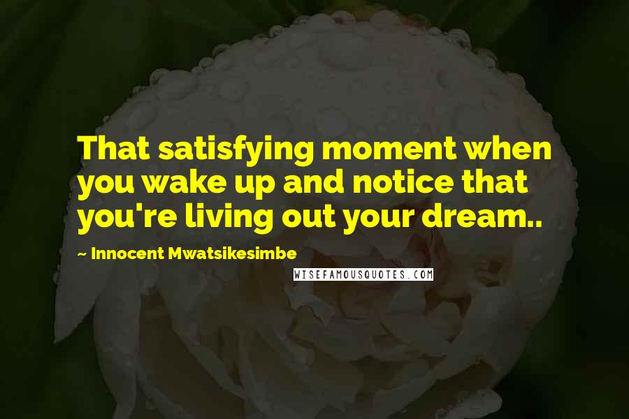 Innocent Mwatsikesimbe Quotes: That satisfying moment when you wake up and notice that you're living out your dream..