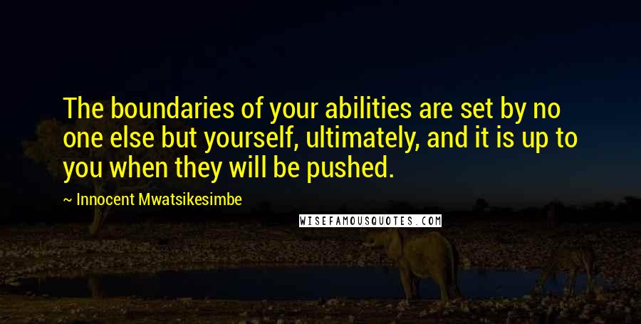 Innocent Mwatsikesimbe Quotes: The boundaries of your abilities are set by no one else but yourself, ultimately, and it is up to you when they will be pushed.