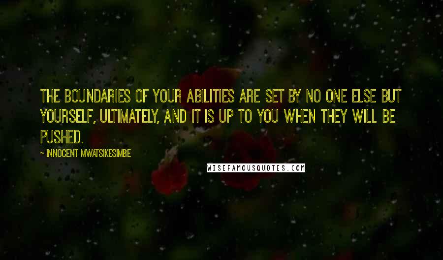 Innocent Mwatsikesimbe Quotes: The boundaries of your abilities are set by no one else but yourself, ultimately, and it is up to you when they will be pushed.