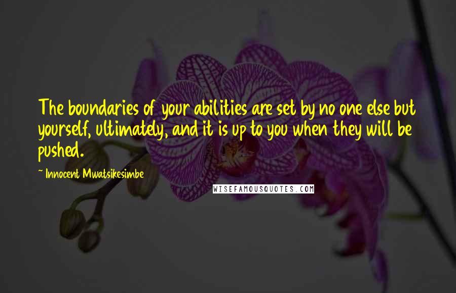 Innocent Mwatsikesimbe Quotes: The boundaries of your abilities are set by no one else but yourself, ultimately, and it is up to you when they will be pushed.
