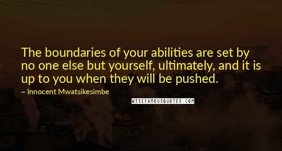 Innocent Mwatsikesimbe Quotes: The boundaries of your abilities are set by no one else but yourself, ultimately, and it is up to you when they will be pushed.