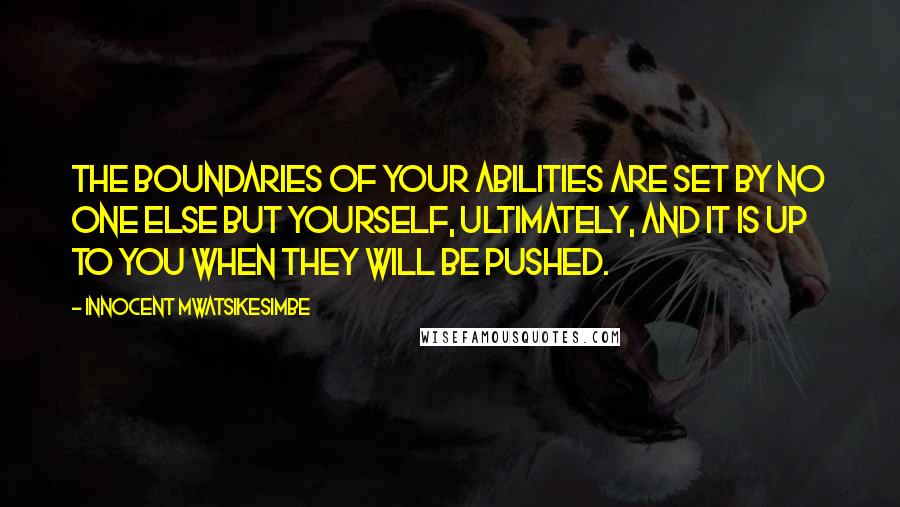 Innocent Mwatsikesimbe Quotes: The boundaries of your abilities are set by no one else but yourself, ultimately, and it is up to you when they will be pushed.