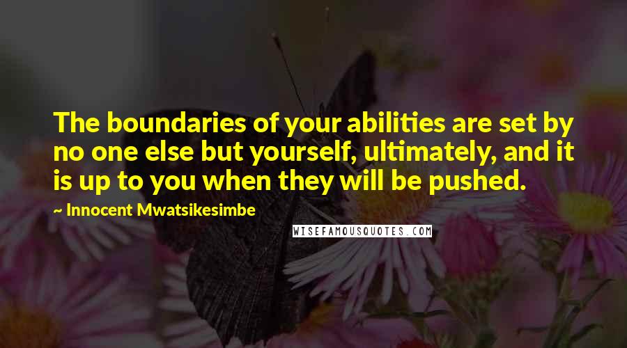 Innocent Mwatsikesimbe Quotes: The boundaries of your abilities are set by no one else but yourself, ultimately, and it is up to you when they will be pushed.