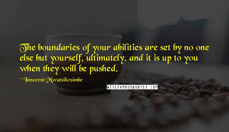 Innocent Mwatsikesimbe Quotes: The boundaries of your abilities are set by no one else but yourself, ultimately, and it is up to you when they will be pushed.