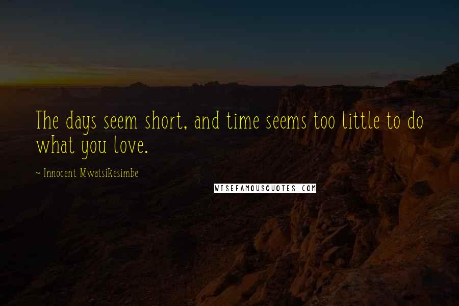 Innocent Mwatsikesimbe Quotes: The days seem short, and time seems too little to do what you love.