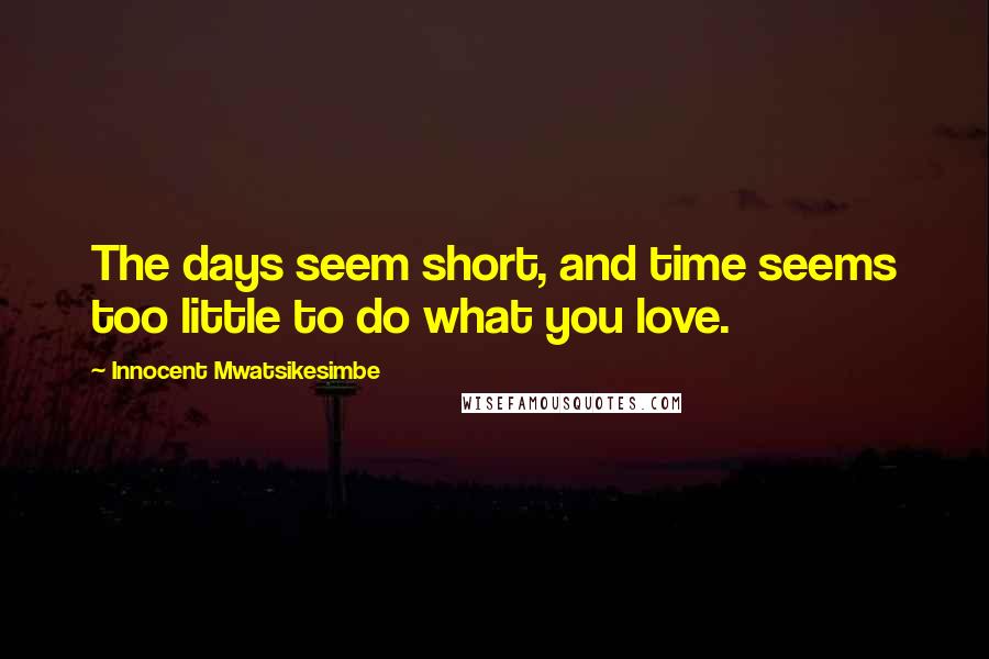 Innocent Mwatsikesimbe Quotes: The days seem short, and time seems too little to do what you love.