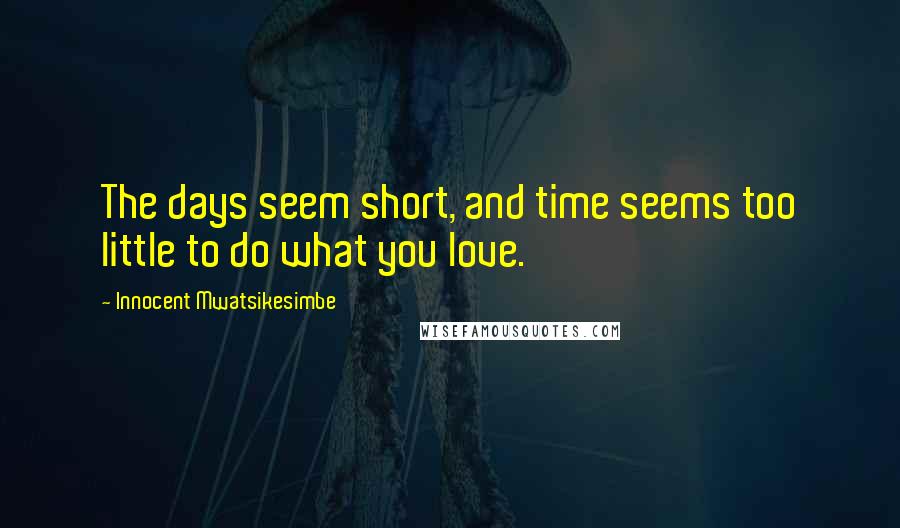 Innocent Mwatsikesimbe Quotes: The days seem short, and time seems too little to do what you love.