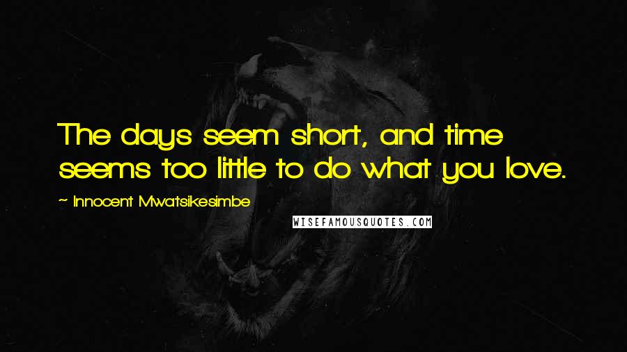 Innocent Mwatsikesimbe Quotes: The days seem short, and time seems too little to do what you love.