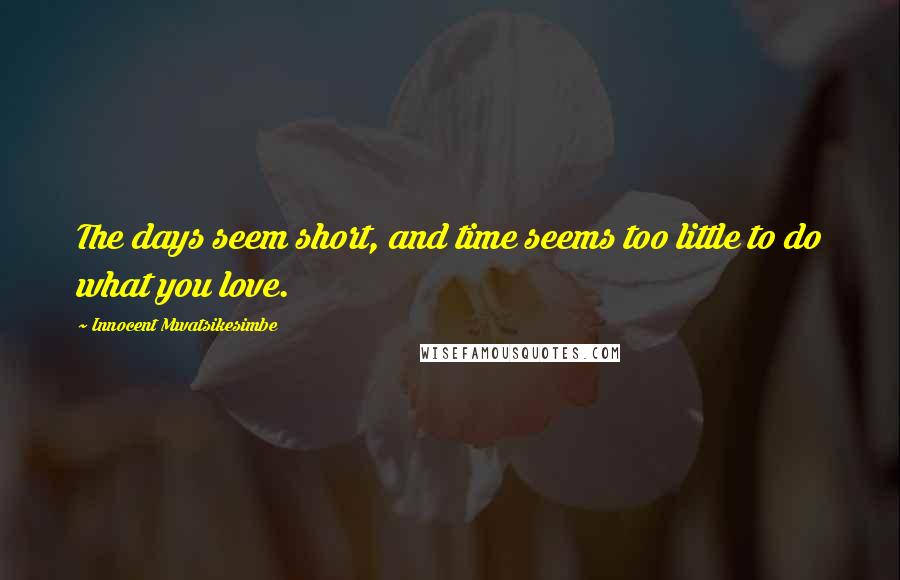 Innocent Mwatsikesimbe Quotes: The days seem short, and time seems too little to do what you love.