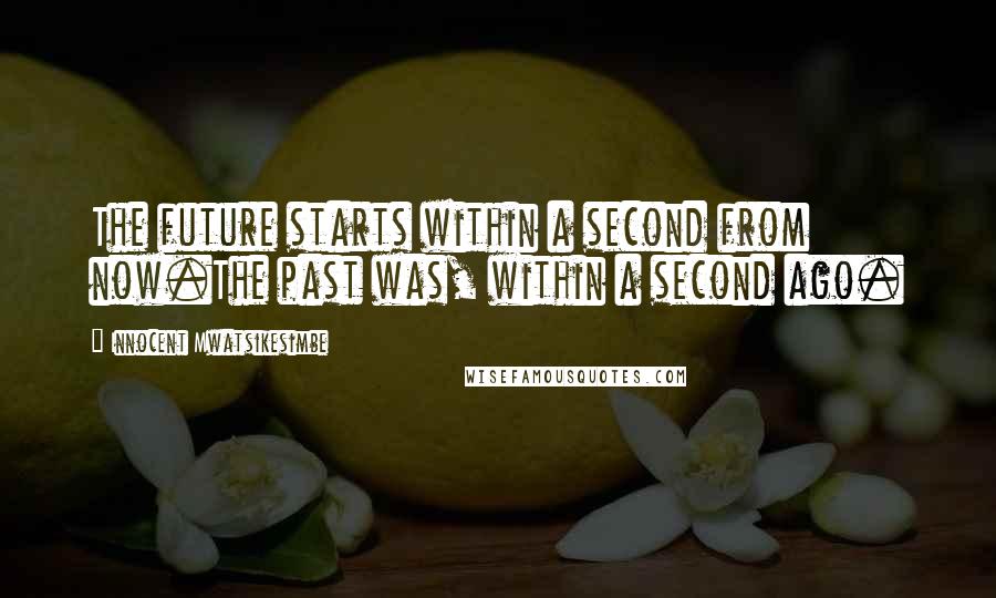 Innocent Mwatsikesimbe Quotes: The future starts within a second from now.The past was, within a second ago.