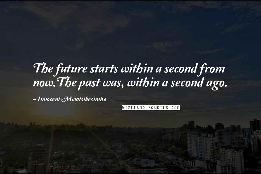 Innocent Mwatsikesimbe Quotes: The future starts within a second from now.The past was, within a second ago.