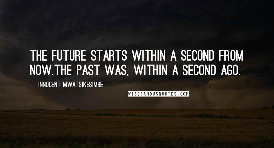 Innocent Mwatsikesimbe Quotes: The future starts within a second from now.The past was, within a second ago.