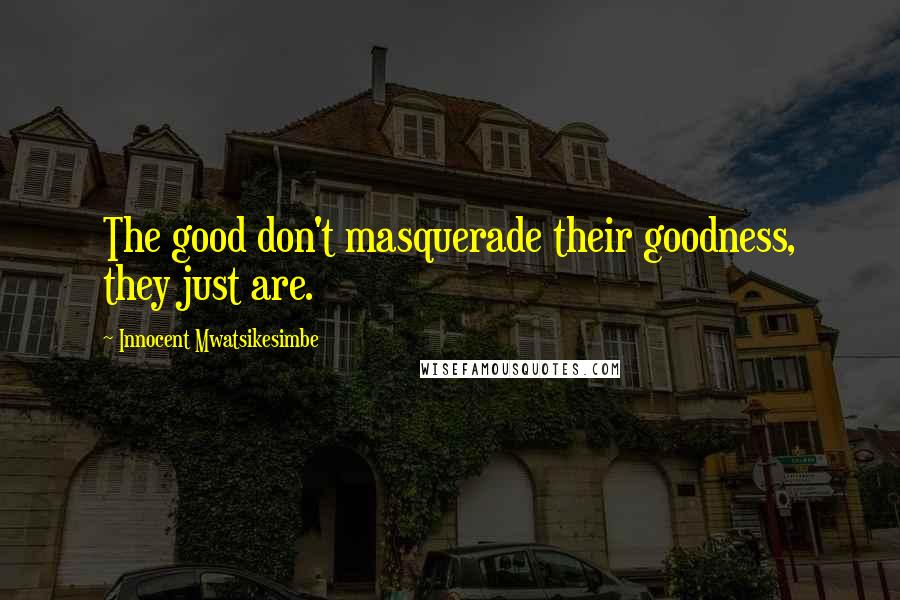 Innocent Mwatsikesimbe Quotes: The good don't masquerade their goodness, they just are.