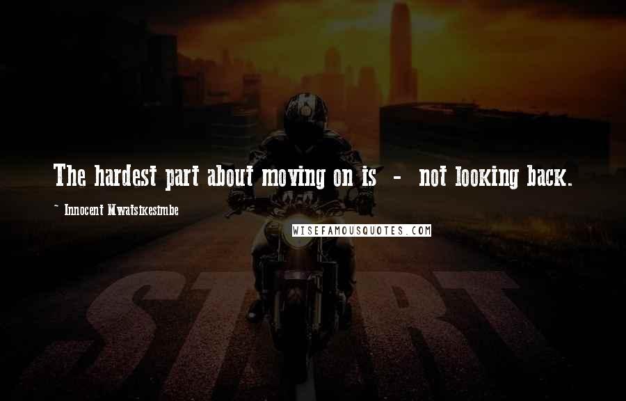 Innocent Mwatsikesimbe Quotes: The hardest part about moving on is - not looking back.