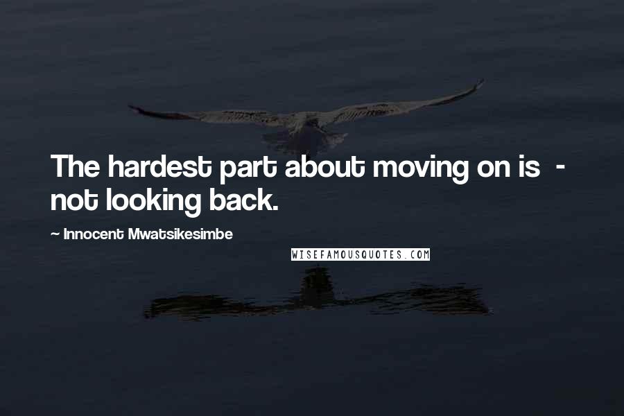 Innocent Mwatsikesimbe Quotes: The hardest part about moving on is  -  not looking back.