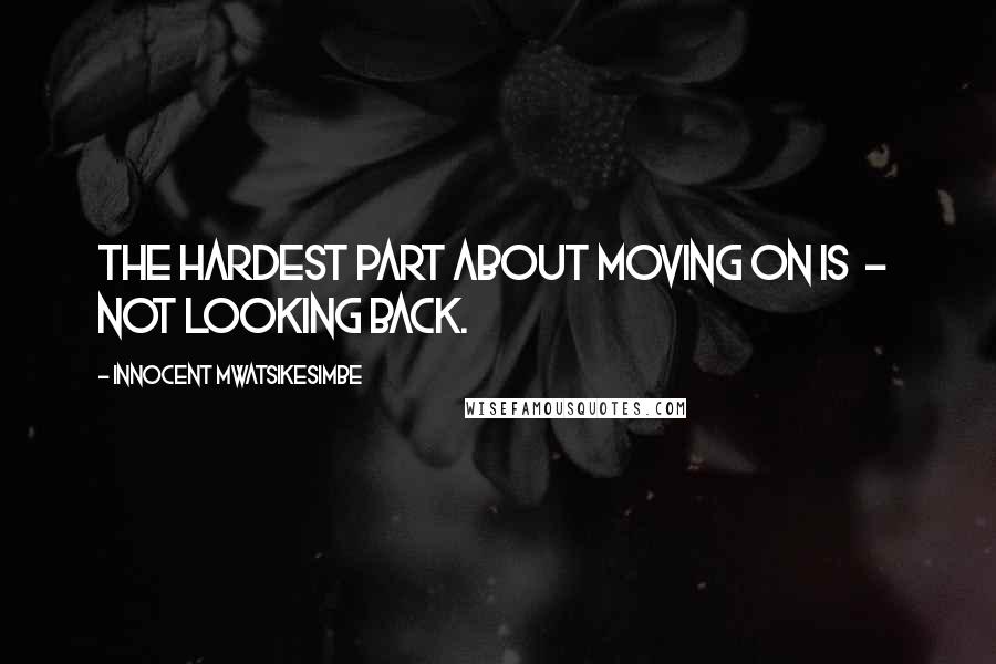 Innocent Mwatsikesimbe Quotes: The hardest part about moving on is  -  not looking back.