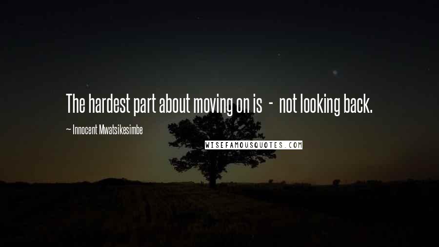 Innocent Mwatsikesimbe Quotes: The hardest part about moving on is  -  not looking back.