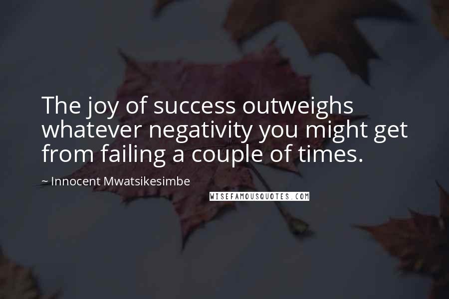 Innocent Mwatsikesimbe Quotes: The joy of success outweighs whatever negativity you might get from failing a couple of times.